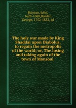 The holy war made by King Shaddai upon Diabolus, to regain the metropolis of the world; or, The losing and taking again of the town of Mansoul