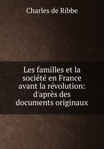 Les familles et la socit en France avant la rvolution: d`aprs des documents originaux