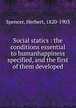 Social statics : the conditions essential to humanhappiness specified, and the first of them developed