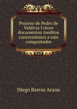 Proceso de Pedro de Valdivia I otros documentos ineditos concernientes a este conquistador