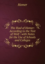 The Iliad of Homer: According to the Text of Wolf : with Notes for the Use of Schools and Colleges