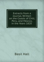 Extracts from a Journal, Written on the Coasts of Chili, Peru, and Mexico, in the Years 1820