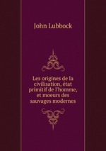 Les origines de la civilisation, tat primitif de l`homme, et moeurs des sauvages modernes