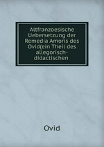 Altfranzoesische Uebersetzung der Remedia Amoris des Ovid(ein Theil des allegorisch-didactischen