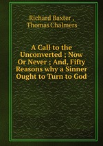 A Call to the Unconverted ; Now Or Never ; And, Fifty Reasons why a Sinner Ought to Turn to God