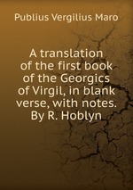 A translation of the first book of the Georgics of Virgil, in blank verse, with notes. By R. Hoblyn