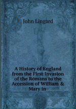 A History of England from the First Invasion of the Romans to the Accession of William & Mary in