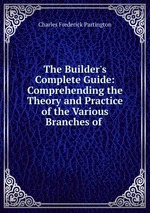 The Builder`s Complete Guide: Comprehending the Theory and Practice of the Various Branches of
