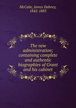 The new administration; containing complete and authentic biographies of Grant and his cabinet
