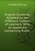 English Grammar, Adapted to the Different Classes of Learners: With an Appendix Containing Rules