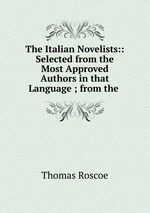The Italian Novelists:: Selected from the Most Approved Authors in that Language ; from the