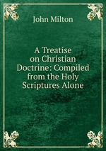 A Treatise on Christian Doctrine: Compiled from the Holy Scriptures Alone