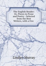 The English Reader: Or, Pieces in Prose and Poetry : Selected from the Best Writers, with a Few
