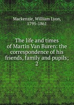 The life and times of Martin Van Buren: the correspondence of his friends, family and pupils;. 2