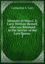 Memoirs of Miss C. E. Cary, Written Herself, who was Retained in the Service of the Late Queen .. 1