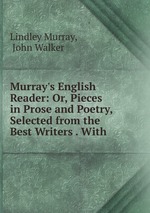 Murray`s English Reader: Or, Pieces in Prose and Poetry, Selected from the Best Writers . With