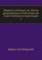 Magasin asiatique; ou, Revue gographique et historique de l`Asie Centrale et Septrionale. 1