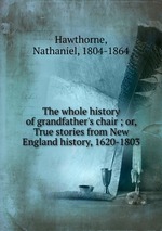 The whole history of grandfather`s chair ; or, True stories from New England history, 1620-1803