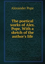 The poetical works of Alex. Pope. With a sketch of the author`s life
