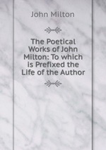 The Poetical Works of John Milton: To which is Prefixed the Life of the Author