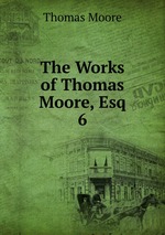 The Works of Thomas Moore, Esq.. 6