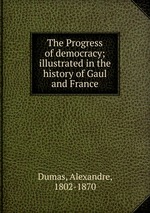 The Progress of democracy; illustrated in the history of Gaul and France