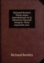 Richardi Bentleii Notae atque emendationes in Q. Horatium Flaccum integrae: Nunc separatim usui