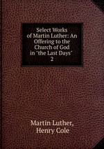 Select Works of Martin Luther: An Offering to the Church of God in "the Last Days" .. 2