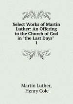 Select Works of Martin Luther: An Offering to the Church of God in "the Last Days" .. 1
