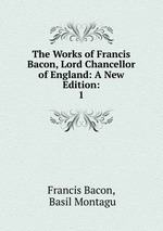 The Works of Francis Bacon, Lord Chancellor of England: A New Edition:. 1