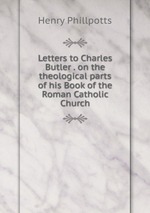Letters to Charles Butler . on the theological parts of his Book of the Roman Catholic Church