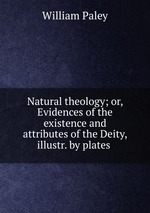 Natural theology; or, Evidences of the existence and attributes of the Deity, illustr. by plates