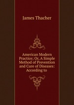 American Modern Practice; Or, A Simple Method of Prevention and Cure of Diseases: According to