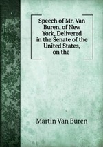 Speech of Mr. Van Buren, of New York, Delivered in the Senate of the United States, on the
