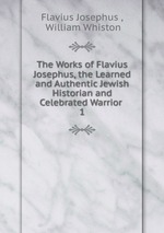 The Works of Flavius Josephus, the Learned and Authentic Jewish Historian and Celebrated Warrior .. 1