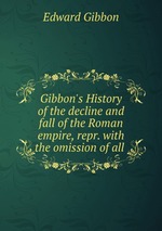 Gibbon`s History of the decline and fall of the Roman empire, repr. with the omission of all