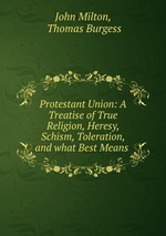 Protestant Union: A Treatise of True Religion, Heresy, Schism, Toleration, and what Best Means