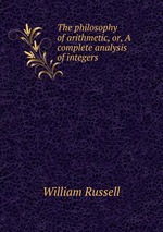 The philosophy of arithmetic, or, A complete analysis of integers