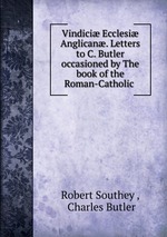 Vindici Ecclesi Anglican. Letters to C. Butler occasioned by The book of the Roman-Catholic