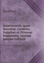 Anacreontis, quae feruntur, carmina, Sapphus et Erinnae fragmenta, textum passim refinxit