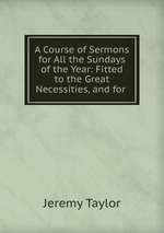 A Course of Sermons for All the Sundays of the Year: Fitted to the Great Necessities, and for