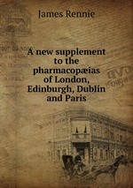 A new supplement to the pharmacopias of London, Edinburgh, Dublin and Paris