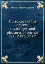 A discourse of the objects, advantages, and pleasures of science by H.P. Brougham