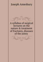 A syllabus of surgical lectures on the nature & treatment of fractures, diseases of the joints