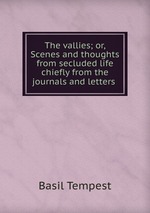 The vallies; or, Scenes and thoughts from secluded life chiefly from the journals and letters