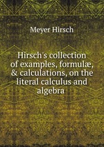 Hirsch`s collection of examples, formul, & calculations, on the literal calculus and algebra