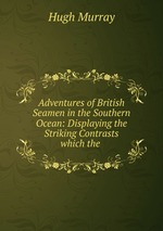 Adventures of British Seamen in the Southern Ocean: Displaying the Striking Contrasts which the