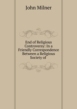 End of Religious Controversy: In a Friendly Correspondence Between a Religious Society of