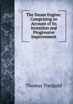 The Steam Engine: Comprising an Account of Its Invention and Progressive Improvement