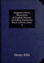 Original Letters, Illustrative of English History: Including Numerous Royal Letters; from .. 4